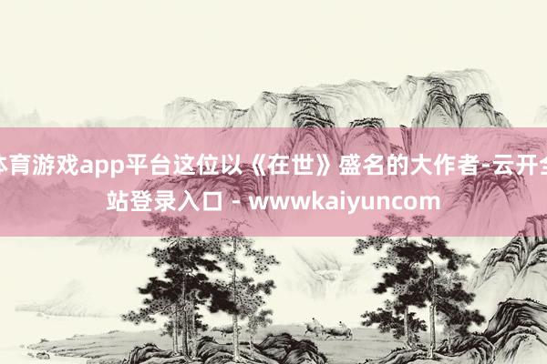 体育游戏app平台这位以《在世》盛名的大作者-云开全站登录入口 - wwwkaiyuncom