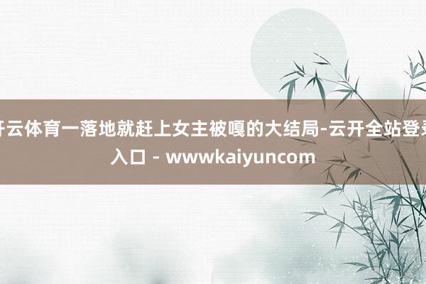 开云体育一落地就赶上女主被嘎的大结局-云开全站登录入口 - wwwkaiyuncom