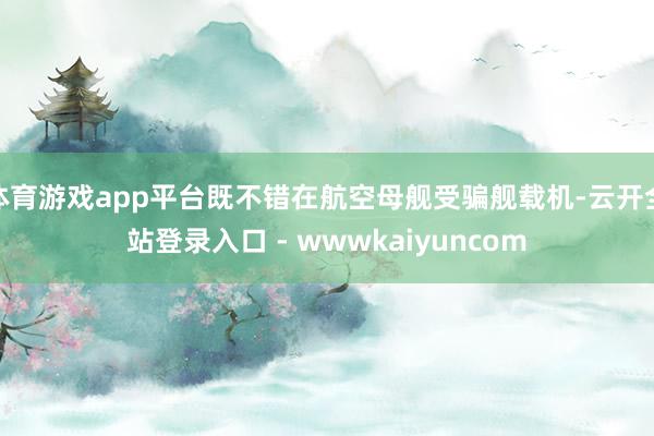 体育游戏app平台既不错在航空母舰受骗舰载机-云开全站登录入口 - wwwkaiyuncom
