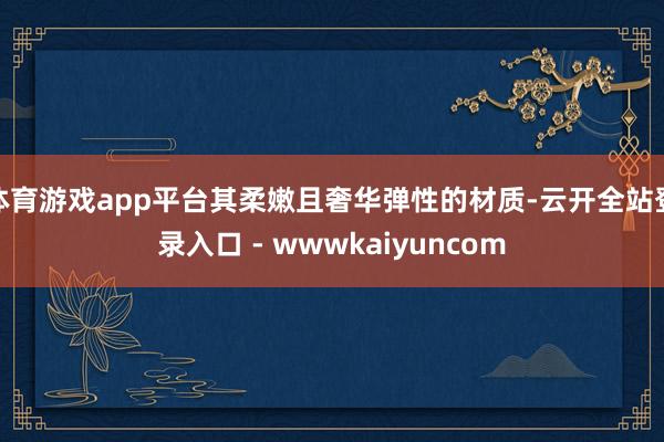 体育游戏app平台其柔嫩且奢华弹性的材质-云开全站登录入口 - wwwkaiyuncom