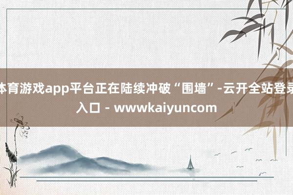 体育游戏app平台正在陆续冲破“围墙”-云开全站登录入口 - wwwkaiyuncom