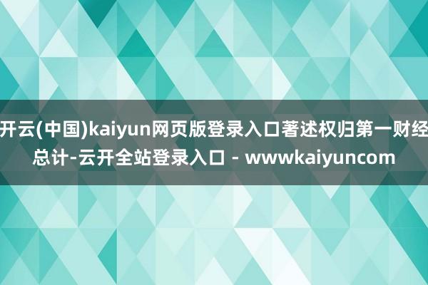 开云(中国)kaiyun网页版登录入口著述权归第一财经总计-云开全站登录入口 - wwwkaiyuncom