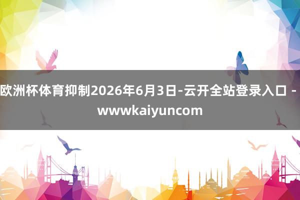 欧洲杯体育抑制2026年6月3日-云开全站登录入口 - wwwkaiyuncom
