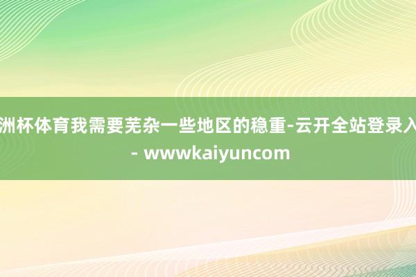 欧洲杯体育我需要芜杂一些地区的稳重-云开全站登录入口 - wwwkaiyuncom