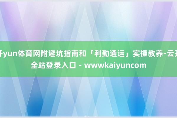 开yun体育网附避坑指南和「利勤通运」实操教养-云开全站登录入口 - wwwkaiyuncom