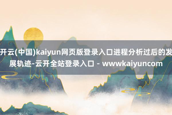 开云(中国)kaiyun网页版登录入口进程分析过后的发展轨迹-云开全站登录入口 - wwwkaiyuncom