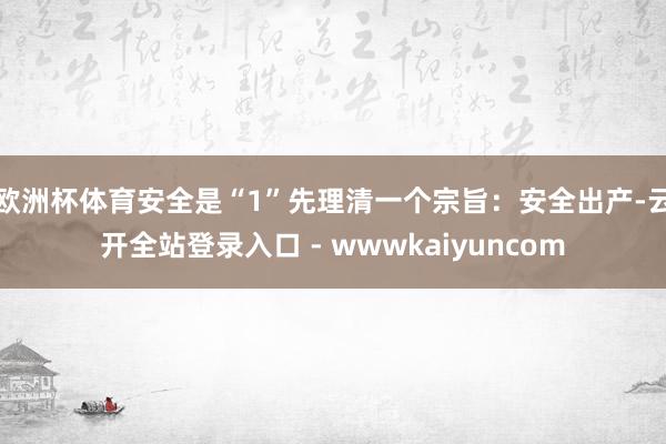 欧洲杯体育安全是“1”先理清一个宗旨：安全出产-云开全站登录入口 - wwwkaiyuncom