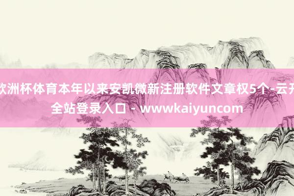 欧洲杯体育本年以来安凯微新注册软件文章权5个-云开全站登录入口 - wwwkaiyuncom