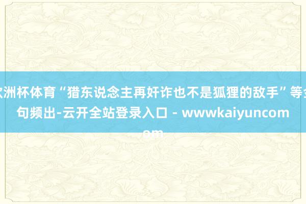 欧洲杯体育“猎东说念主再奸诈也不是狐狸的敌手”等金句频出-云开全站登录入口 - wwwkaiyuncom