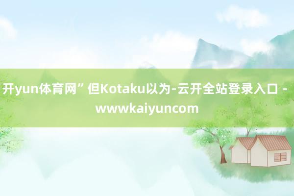 开yun体育网”但Kotaku以为-云开全站登录入口 - wwwkaiyuncom