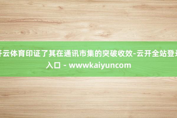 开云体育印证了其在通讯市集的突破收效-云开全站登录入口 - wwwkaiyuncom