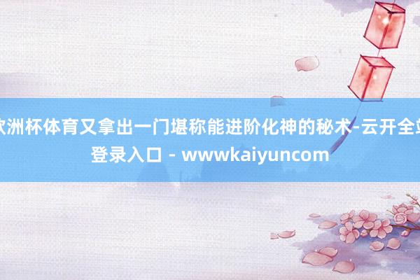 欧洲杯体育又拿出一门堪称能进阶化神的秘术-云开全站登录入口 - wwwkaiyuncom