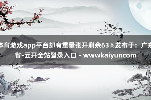 体育游戏app平台却有重量张开剩余63%发布于：广东省-云开全站登录入口 - wwwkaiyuncom