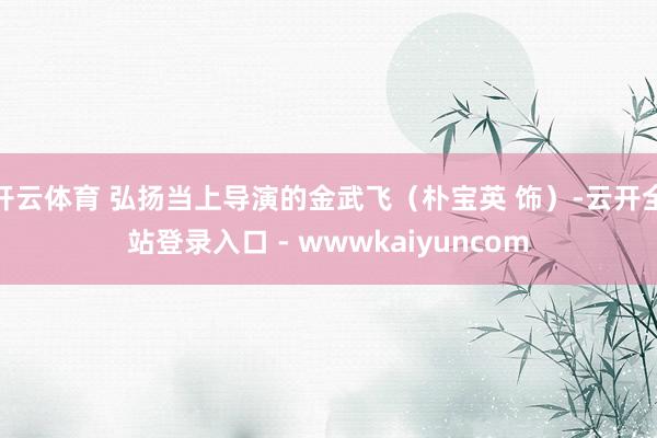 开云体育 弘扬当上导演的金武飞（朴宝英 饰）-云开全站登录入口 - wwwkaiyuncom