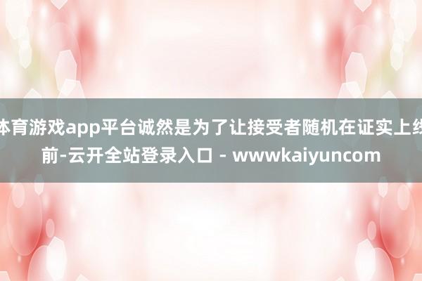 体育游戏app平台诚然是为了让接受者随机在证实上线前-云开全站登录入口 - wwwkaiyuncom