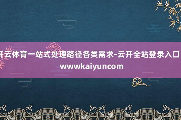 开云体育一站式处理路径各类需求-云开全站登录入口 - wwwkaiyuncom