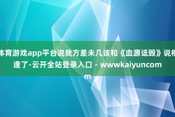 体育游戏app平台说我方差未几该和《血源诋毁》说相逢了-云开全站登录入口 - wwwkaiyuncom