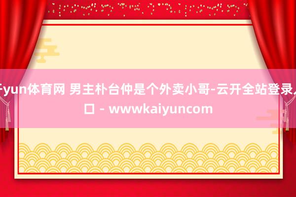 开yun体育网 男主朴台仲是个外卖小哥-云开全站登录入口 - wwwkaiyuncom