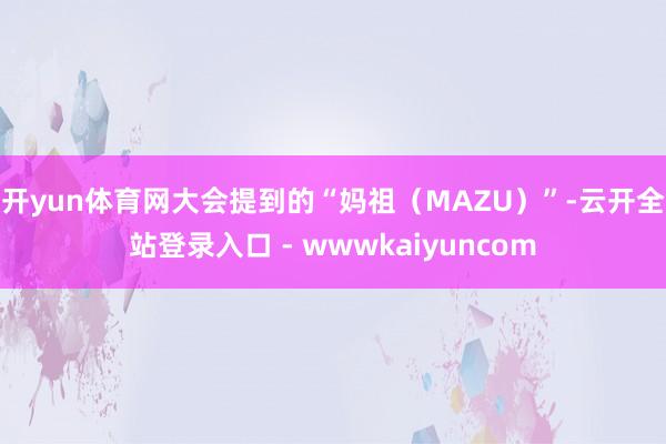 开yun体育网 大会提到的“妈祖(MAZU)”-云开全站登录入口 - wwwkaiyuncom