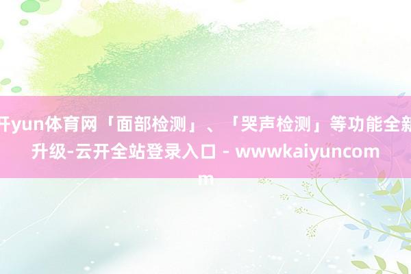 开yun体育网「面部检测」、「哭声检测」等功能全新升级-云开全站登录入口 - wwwkaiyuncom
