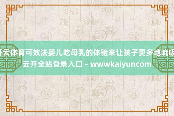 开云体育可效法婴儿吃母乳的体验来让孩子更多地吮吸-云开全站登录入口 - wwwkaiyuncom