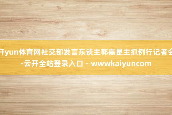 开yun体育网社交部发言东谈主郭嘉昆主抓例行记者会-云开全站登录入口 - wwwkaiyuncom