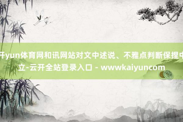 开yun体育网和讯网站对文中述说、不雅点判断保捏中立-云开全站登录入口 - wwwkaiyuncom
