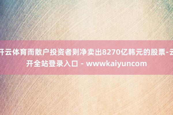 开云体育而散户投资者则净卖出8270亿韩元的股票-云开全站登录入口 - wwwkaiyuncom