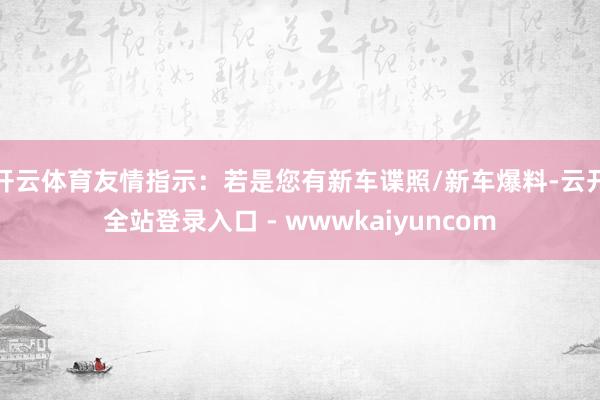 开云体育友情指示:若是您有新车谍照/新车爆料-云开全站登录入口 - wwwkaiyuncom
