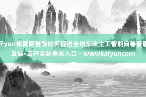 开yun体育网推敲如何促进全球东谈主工智能向善普惠发展-云开全站登录入口 - wwwkaiyuncom