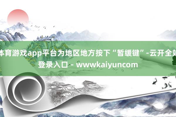 体育游戏app平台为地区地方按下“暂缓键”-云开全站登录入口 - wwwkaiyuncom