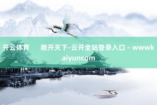 开云体育 敞开天下-云开全站登录入口 - wwwkaiyuncom