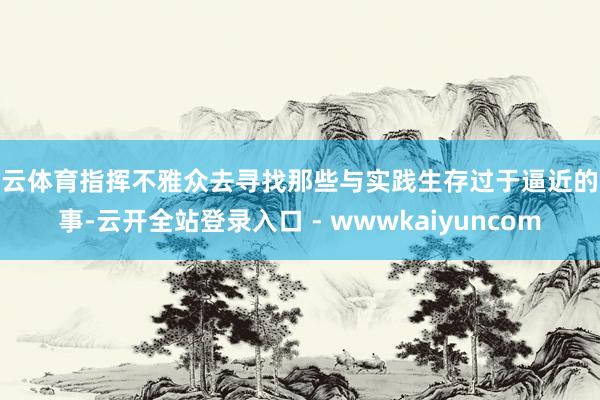 开云体育指挥不雅众去寻找那些与实践生存过于逼近的故事-云开全站登录入口 - wwwkaiyuncom