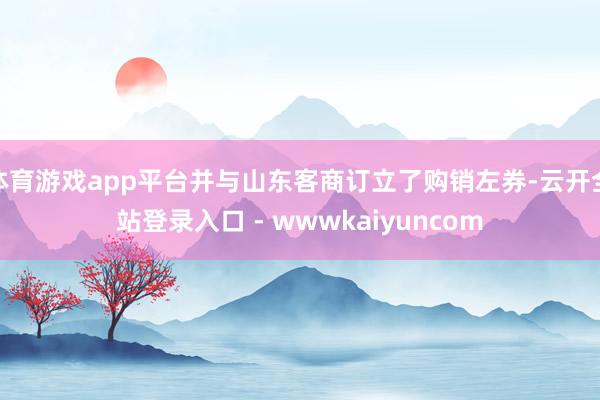 体育游戏app平台并与山东客商订立了购销左券-云开全站登录入口 - wwwkaiyuncom