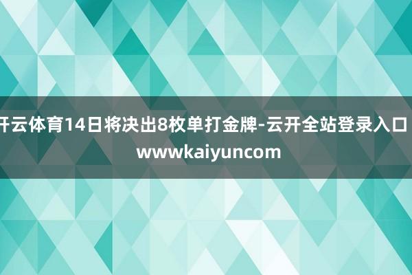 开云体育14日将决出8枚单打金牌-云开全站登录入口 - wwwkaiyuncom