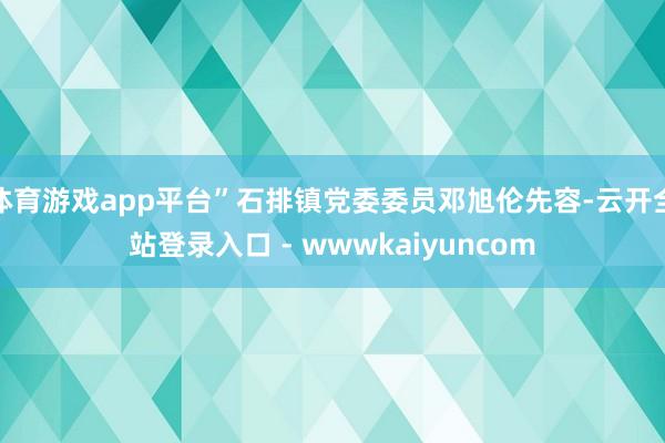 体育游戏app平台”石排镇党委委员邓旭伦先容-云开全站登录入口 - wwwkaiyuncom