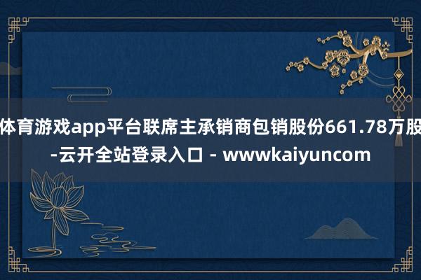 体育游戏app平台联席主承销商包销股份661.78万股-云开全站登录入口 - wwwkaiyuncom