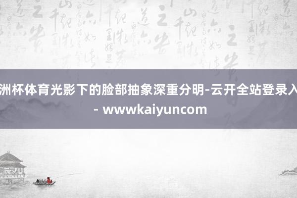 欧洲杯体育光影下的脸部抽象深重分明-云开全站登录入口 - wwwkaiyuncom