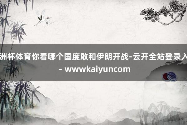 欧洲杯体育你看哪个国度敢和伊朗开战-云开全站登录入口 - wwwkaiyuncom