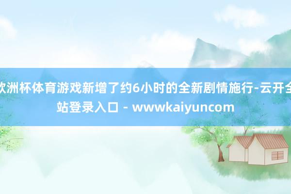 欧洲杯体育游戏新增了约6小时的全新剧情施行-云开全站登录入口 - wwwkaiyuncom