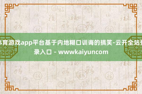 体育游戏app平台基于内地糊口训诲的搞笑-云开全站登录入口 - wwwkaiyuncom