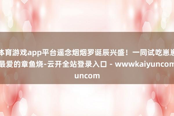 体育游戏app平台遥念烟烟罗诞辰兴盛！一同试吃崽崽最爱的章鱼烧-云开全站登录入口 - wwwkaiyuncom