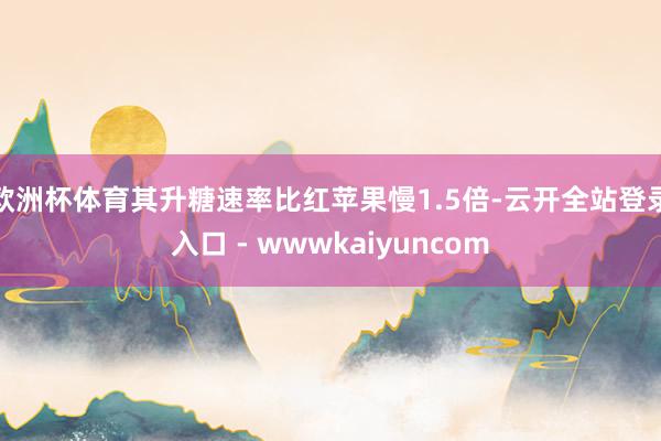 欧洲杯体育其升糖速率比红苹果慢1.5倍-云开全站登录入口 - wwwkaiyuncom