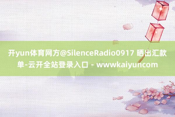 开yun体育网方@SilenceRadio0917 晒出汇款单-云开全站登录入口 - wwwkaiyuncom