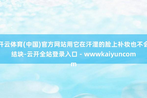 开云体育(中国)官方网站用它在汗湿的脸上补妆也不会结块-云开全站登录入口 - wwwkaiyuncom