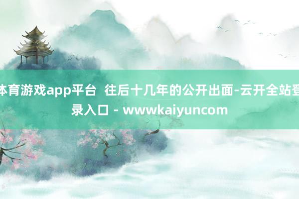 体育游戏app平台  往后十几年的公开出面-云开全站登录入口 - wwwkaiyuncom