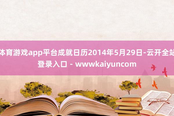 体育游戏app平台成就日历2014年5月29日-云开全站登录入口 - wwwkaiyuncom