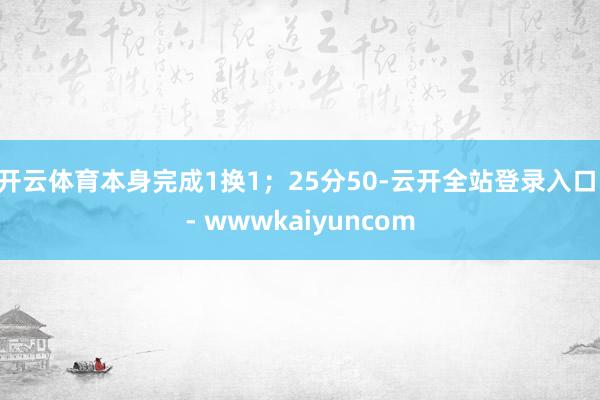 开云体育本身完成1换1；25分50-云开全站登录入口 - wwwkaiyuncom
