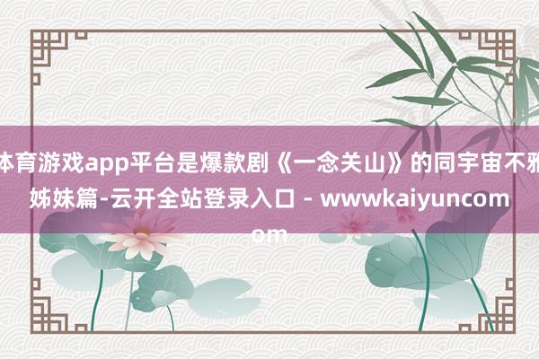 体育游戏app平台是爆款剧《一念关山》的同宇宙不雅姊妹篇-云开全站登录入口 - wwwkaiyuncom