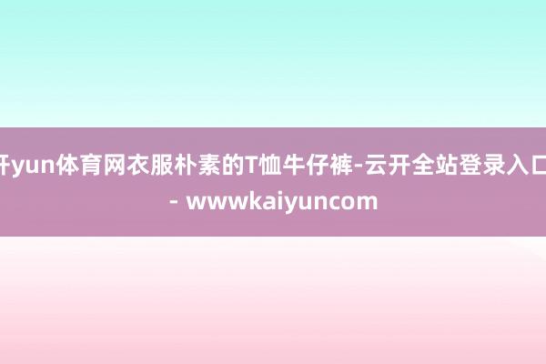 开yun体育网衣服朴素的T恤牛仔裤-云开全站登录入口 - wwwkaiyuncom